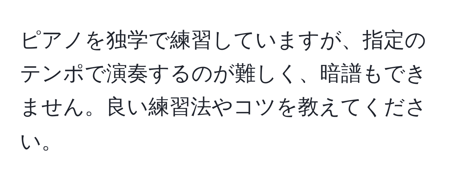 ピアノを独学で練習していますが、指定のテンポで演奏するのが難しく、暗譜もできません。良い練習法やコツを教えてください。