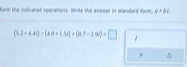 form the indicated operations. Write the answer in standard form, a*bi,
(5.2+4.4i)=(4.9+1.5i)+(8.7-2.9i)=□