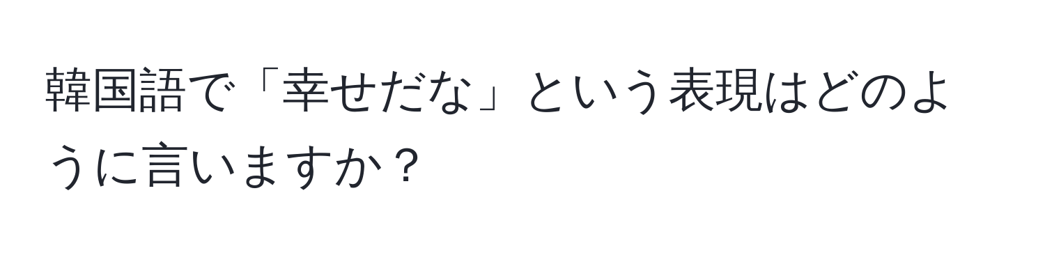 韓国語で「幸せだな」という表現はどのように言いますか？