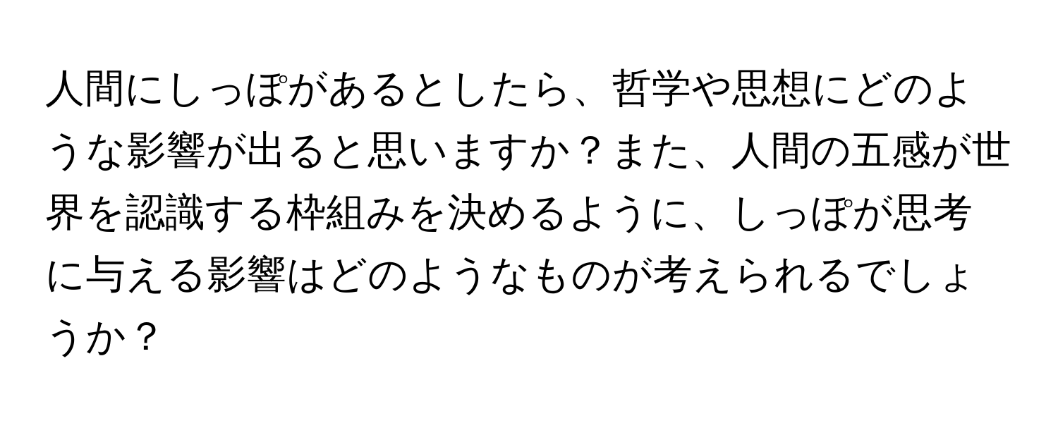 人間にしっぽがあるとしたら、哲学や思想にどのような影響が出ると思いますか？また、人間の五感が世界を認識する枠組みを決めるように、しっぽが思考に与える影響はどのようなものが考えられるでしょうか？