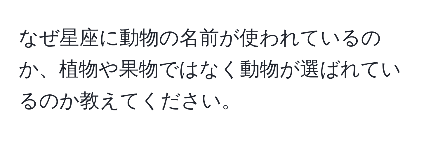 なぜ星座に動物の名前が使われているのか、植物や果物ではなく動物が選ばれているのか教えてください。