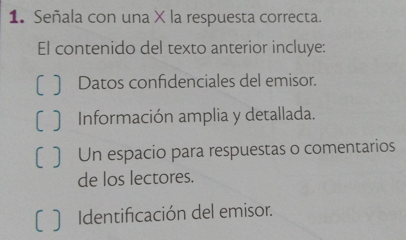 Señala con una X la respuesta correcta.
El contenido del texto anterior incluye:
〔〕 Datos confidenciales del emisor.
[ ) Información amplia y detallada.
C ) Un espacio para respuestas o comentarios
de los lectores.
) Identificación del emisor.