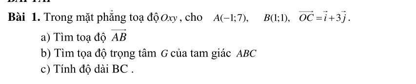 Trong mặt phẳng toạ độ Oxy , cho A(-1;7), B(1;1), vector OC=vector i+3vector j. 
a) Tìm toạ độ vector AB
b) Tìm tọa độ trọng tâm G của tam giác ABC
c) Tính độ dài BC.