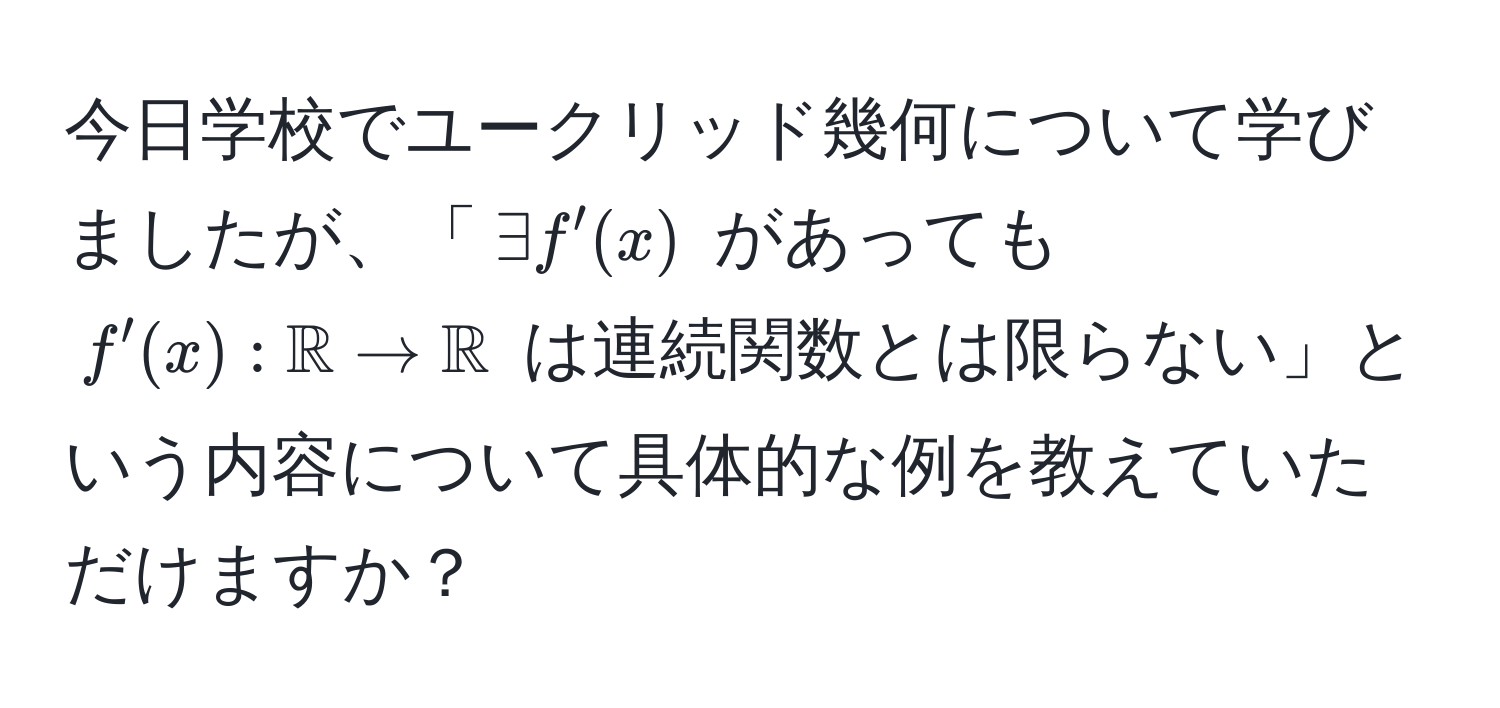 今日学校でユークリッド幾何について学びましたが、「$exists f'(x)$ があっても $f'(x):mathbbR arrow mathbbR$ は連続関数とは限らない」という内容について具体的な例を教えていただけますか？