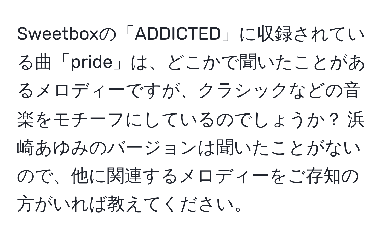 Sweetboxの「ADDICTED」に収録されている曲「pride」は、どこかで聞いたことがあるメロディーですが、クラシックなどの音楽をモチーフにしているのでしょうか？ 浜崎あゆみのバージョンは聞いたことがないので、他に関連するメロディーをご存知の方がいれば教えてください。