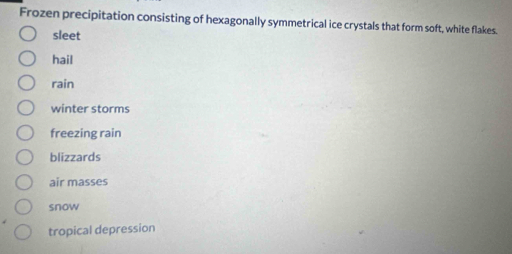 Frozen precipitation consisting of hexagonally symmetrical ice crystals that form soft, white flakes.
sleet
hail
rain
winter storms
freezing rain
blizzards
air masses
snow
tropical depression