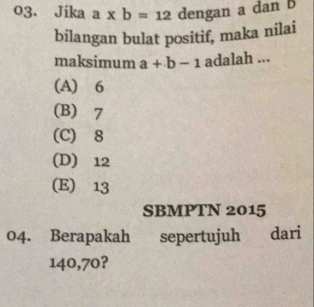 Jika a* b=12 dengan a dan b
bilangan bulat positif, maka nilai
maksimum a+b-1 adalah ...
(A) 6
(B) 7
(C) 8
(D) 12
(E) 13
SBMPTN 2015
04. Berapakah sepertujuh dari
140,70?