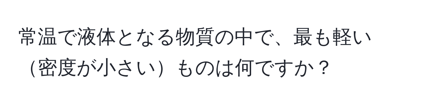 常温で液体となる物質の中で、最も軽い密度が小さいものは何ですか？