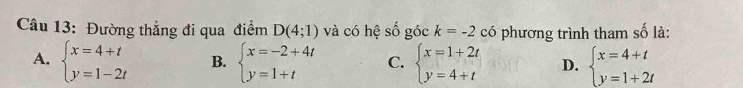 Đường thẳng đi qua điểm D(4;1) và có hệ số gock=-2 có phương trình tham số là:
A. beginarrayl x=4+t y=1-2tendarray. beginarrayl x=-2+4t y=1+tendarray. C. beginarrayl x=1+2t y=4+tendarray. D. beginarrayl x=4+t y=1+2tendarray.
B.