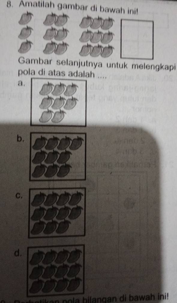 Amatilah gambar di 
Gambar selanjutnya untuk melengkapi 
pola di atas adalah .... 
a. 
b. 
C. 
d. 
ik a n nola bilangan di bawah ini!