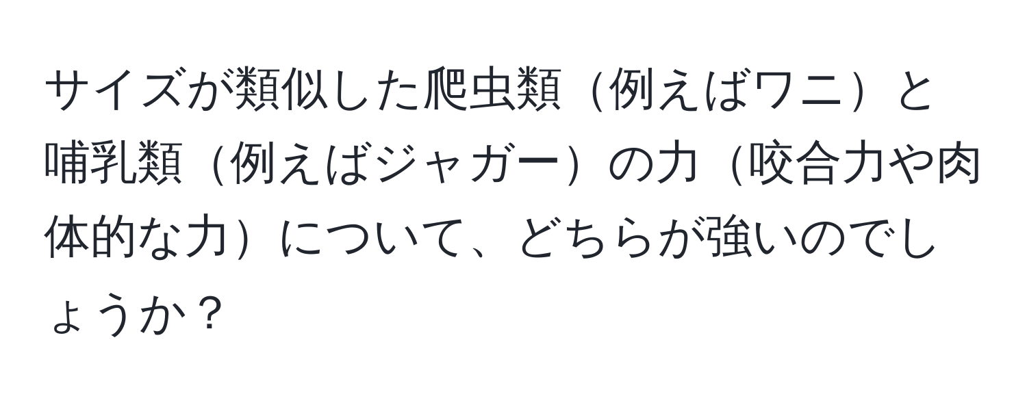 サイズが類似した爬虫類例えばワニと哺乳類例えばジャガーの力咬合力や肉体的な力について、どちらが強いのでしょうか？