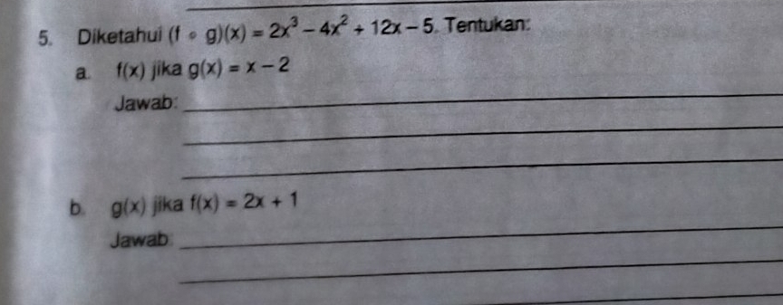 Diketahui (fcirc g)(x)=2x^3-4x^2+12x-5 Tentukan: 
a. f(x) jika g(x)=x-2
Jawab: 
_ 
_ 
_ 
_ 
b. g(x) jika f(x)=2x+1
_ 
Jawab 
_