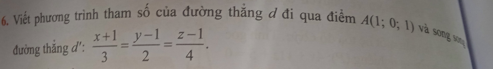 Viết phương trình tham số của đường thắng đ đi qua điểm 
đường thắng d':  (x+1)/3 = (y-1)/2 = (z-1)/4 .
A(1;0;1) và song son