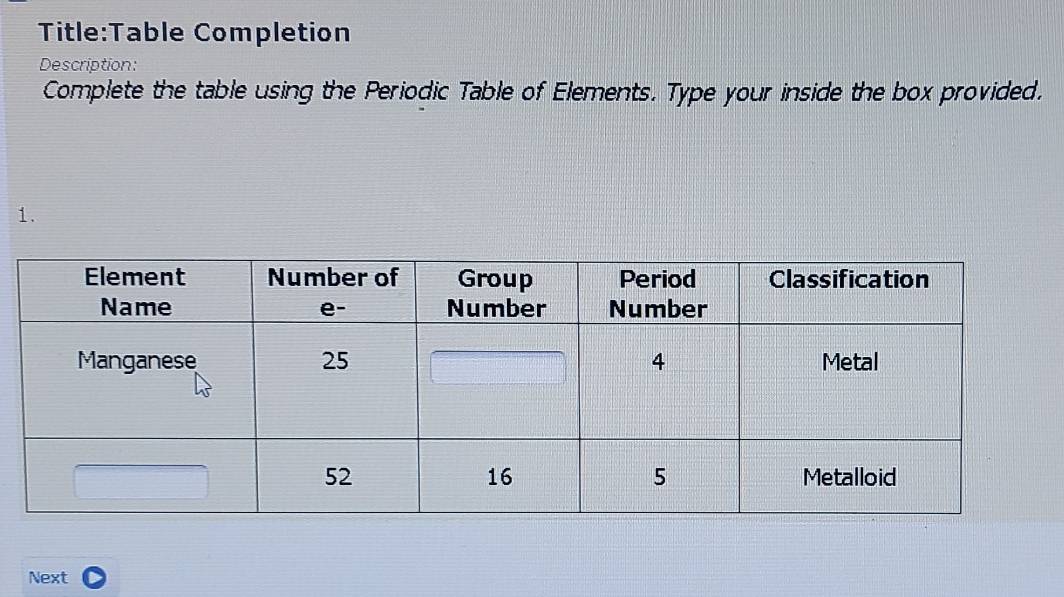 Completion 
Description: 
Complete the table using the Periodic Table of Elements. Type your inside the box provided. 
1. 
Next