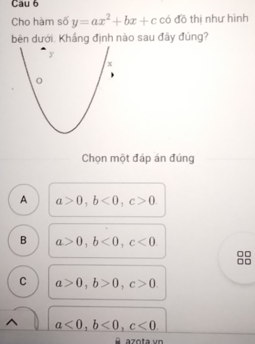 Cau 6
Cho hàm số y=ax^2+bx+c có đồ thị như hình
bên dưới. Khẳng định nào sau đây đúng?
Chọn một đáp án đúng
A a>0, b<0</tex>, c>0.
B a>0, b<0</tex>, c<0</tex>.
C a>0, b>0, c>0.
^ a<0</tex>, b<0</tex>, c<0</tex> 
azota vn