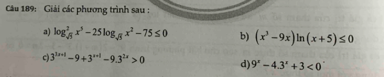 Giải các phương trình sau : 
a) log _sqrt(5)^2x^5-25log _sqrt(5)x^2-75≤ 0 b) (x^3-9x)ln (x+5)≤ 0
c) 3^(3x+1)-9+3^(x+1)-9.3^(2x)>0
d) 9^x-4.3^x+3<0</tex>