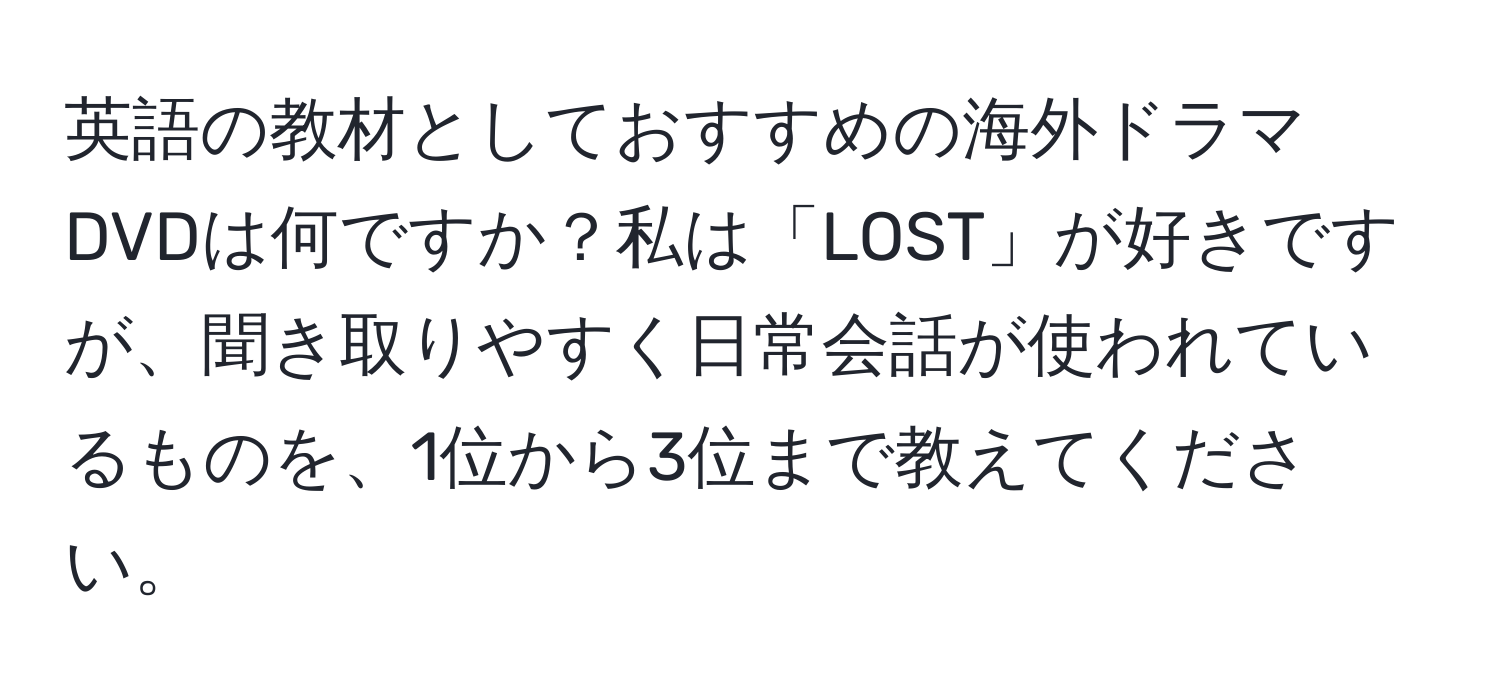 英語の教材としておすすめの海外ドラマDVDは何ですか？私は「LOST」が好きですが、聞き取りやすく日常会話が使われているものを、1位から3位まで教えてください。