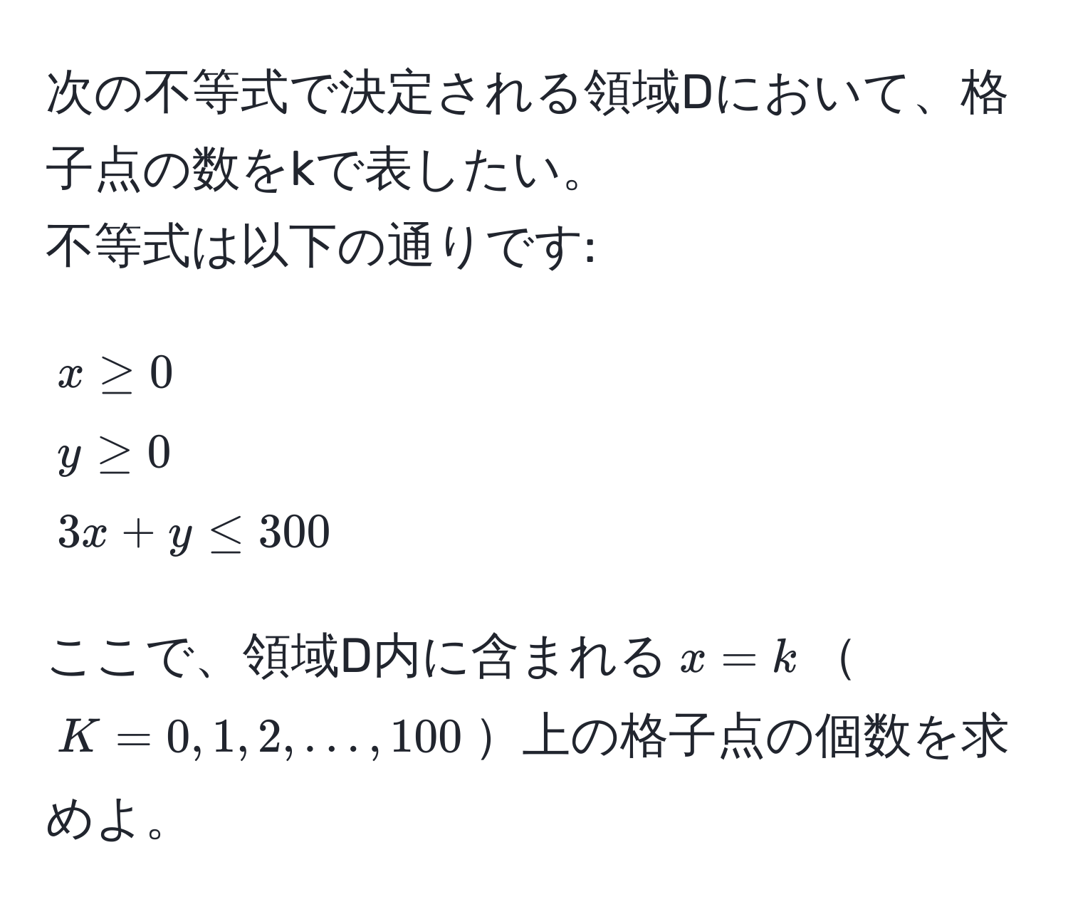 次の不等式で決定される領域Dにおいて、格子点の数をkで表したい。  
不等式は以下の通りです:  
[
x ≥ 0 
y ≥ 0 
3x + y ≤ 300
]  
ここで、領域D内に含まれる(x = k)(K = 0, 1, 2, ..., 100)上の格子点の個数を求めよ。