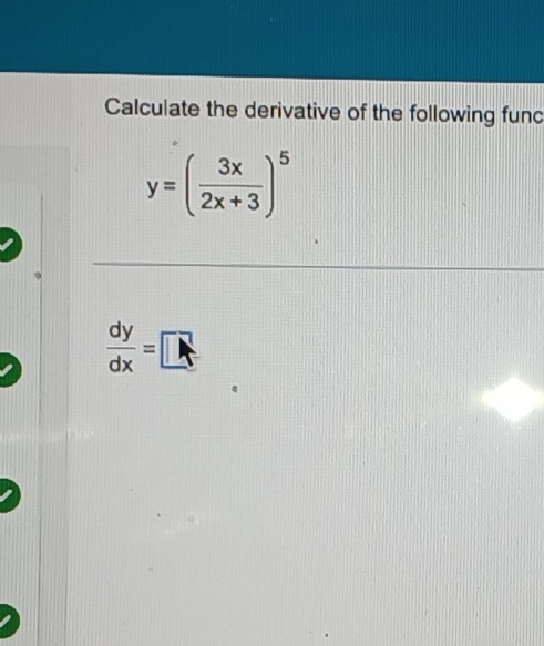 Calculate the derivative of the following func
y=( 3x/2x+3 )^5
 dy/dx =□