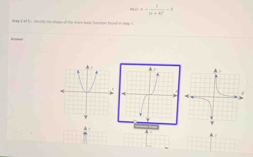 m(x)=-frac 1(x+4)^2-5
Step 2 of 2 : Identify the shape of the more basic function found in step 1. 
Answer 
Ay 
Cartesian Graph
y
y