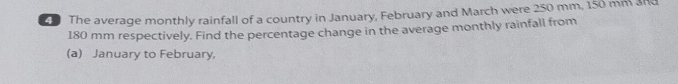 The average monthly rainfall of a country in January, February and March were 250 mm, 150 mm and
180 mm respectively. Find the percentage change in the average monthly rainfall from 
(a) January to February,