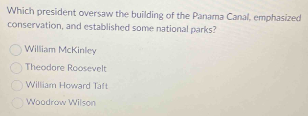 Which president oversaw the building of the Panama Canal, emphasized
conservation, and established some national parks?
William McKinley
Theodore Roosevelt
William Howard Taft
Woodrow Wilson