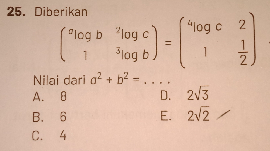 Dibe
begin(pmatrix)^alog b&^2log c 1&^3log bendpmatrix =begin(pmatrix)^4log c&2 1& 1/2 endpmatrix
Nilai dari a^2+b^2= _
A. 8 D. 2sqrt(3)
B. 6 E. 2sqrt(2)
C. 4