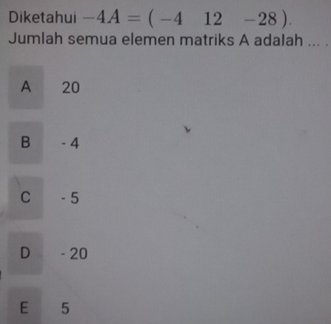 Diketahui -4A=(-412-28). 
Jumlah semua elemen matriks A adalah ... .
A 20
B - 4
C - 5
D - 20
E 5