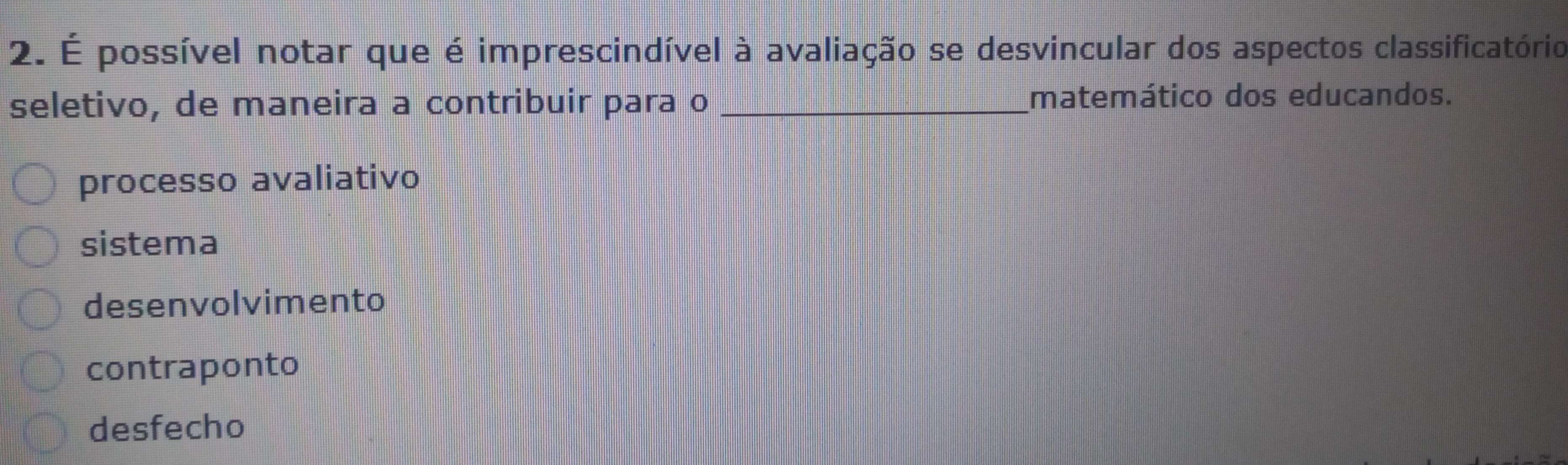 É possível notar que é imprescindível à avaliação se desvincular dos aspectos classificatório
seletivo, de maneira a contribuir para o _matemático dos educandos.
processo avaliativo
sistema
desenvolvimento
contraponto
desfecho