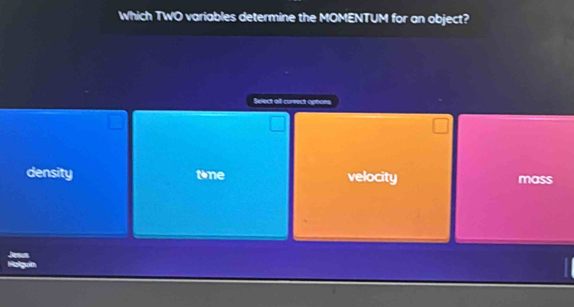 Which TWO variables determine the MOMENTUM for an object?
Select all corvect options
density tne velocity mass
Jesus
Holguin