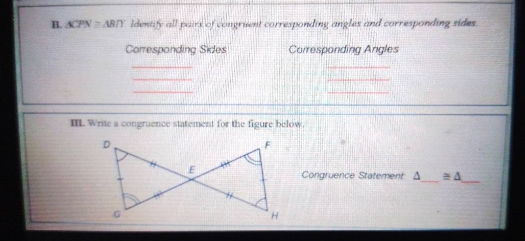 △ CPN≌ △ BIY ldentify all pairs of congruent corresponding angles and corresponding sides. 
Corresponding Sides Corresponding Angles 
_ 
_ 
_ 
_ 
_ 
_ 
III. Write a congruence statement for the figure below. 
_ 
_ 
Congruence Statement: Δ ≌ △