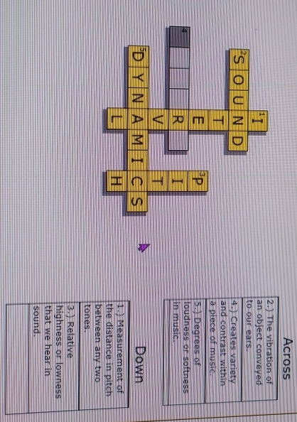 Across 
2.) The vibration of 
an object conveyed 
to our ears. 
4.) Creates variety 
and contrast within 
a piece of music. 
5.) Degrees of 
loudness or softness 
in music. 
Down 
1.) Measurement of 
the distance in pitch 
between any two 
tones. 
3.) Relative 
highness or lowness 
that we hear in 
sound.