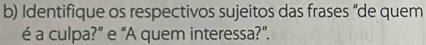 Identifique os respectivos sujeitos das frases “de quem 
é a culpa?” e “A quem interessa?”.