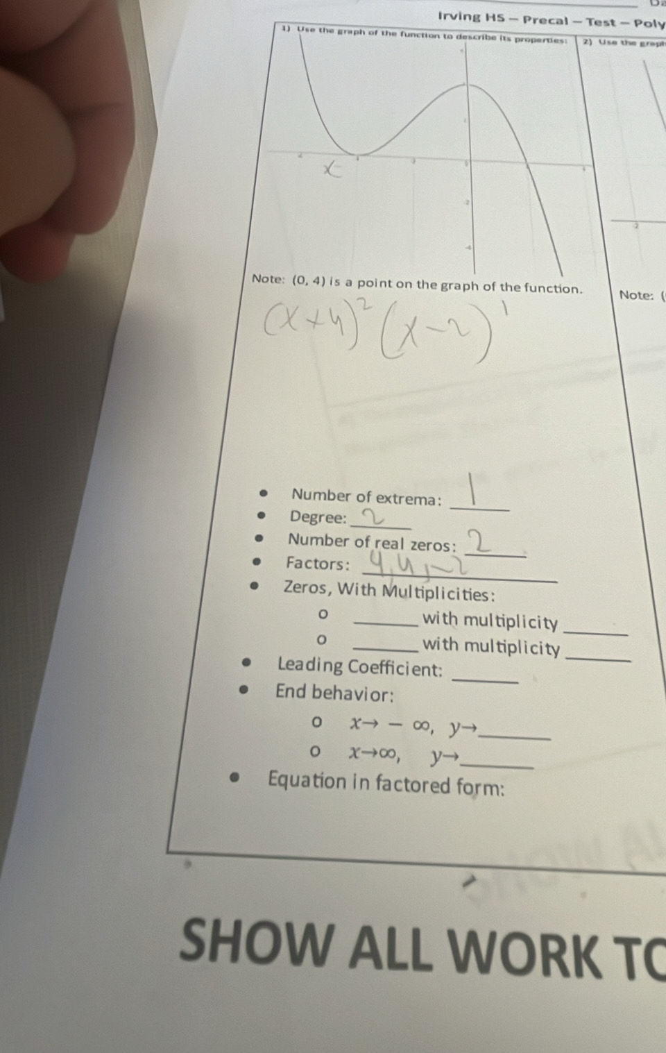 Irving HS - Precal - Test - Poly
1) Use the graph of the function to describe its propertiese the grapi
is a point on the graph of the function. Note: (
Number of extrema:
Degree:_
_
Number of real zeros:
_
Factors:
_
Zeros, With Multiplicities:
。 _with multiplicity 
_
_with multiplicity 
_
Leading Coefficient:
_
End behavior:
。 xto -∈fty ,yto _
。 xto ∈fty ,yto _
Equation in factored form:
SHOW ALL WORK TC