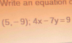 Write an equation c
(5,-9); 4x-7y=9