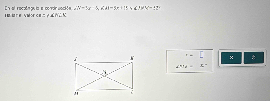 En el rectángulo a continuación, JN=3x+6, KM=5x+19 y ∠ JNM=52°. 
Hallar el valor de x y ∠ NLK.
x=□ ×
∠ NLK=52°