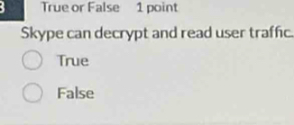 True or False 1 point
Skype can decrypt and read user traffic.
True
False