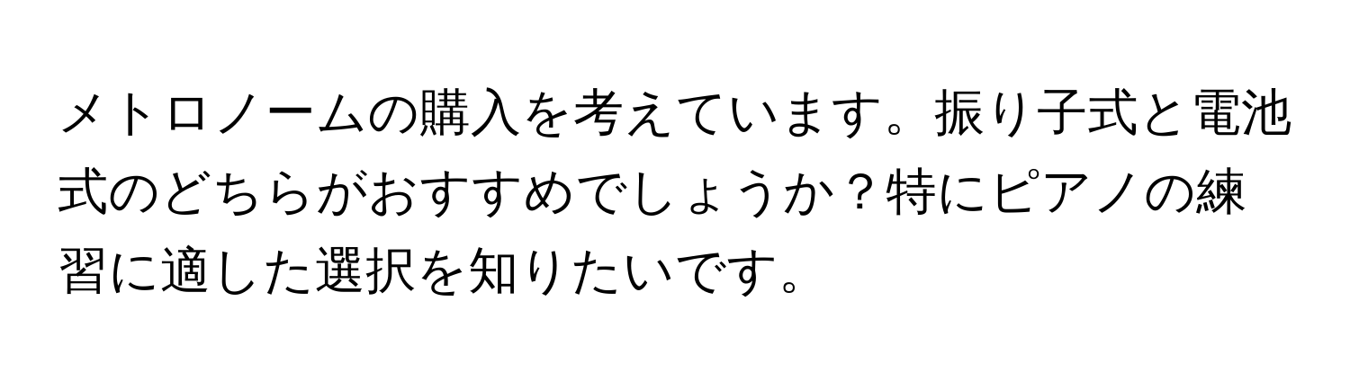 メトロノームの購入を考えています。振り子式と電池式のどちらがおすすめでしょうか？特にピアノの練習に適した選択を知りたいです。