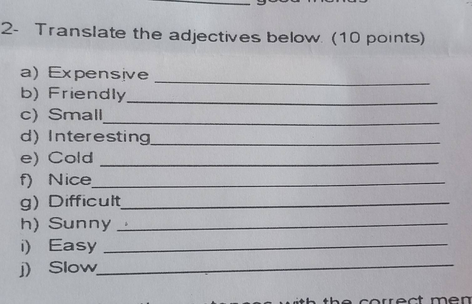 2- Translate the adjectives below. (10 points) 
_ 
a) Expensive 
b) Friendly_ 
c) Small_ 
d) Interesting_ 
e) Cold_ 
f) Nice_ 
g) Difficult_ 
h) Sunny_ 
i) Easy_ 
j) Slow_ 
correct mén