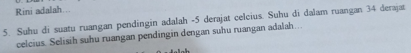 Rini adalah... 
5. Suhu di suatu ruangan pendingin adalah -5 derajat celcius. Suhu di dalam ruangan 34 derajat
celcius. Selisih suhu ruangan pendingin dengan suhu ruangan adalah…..