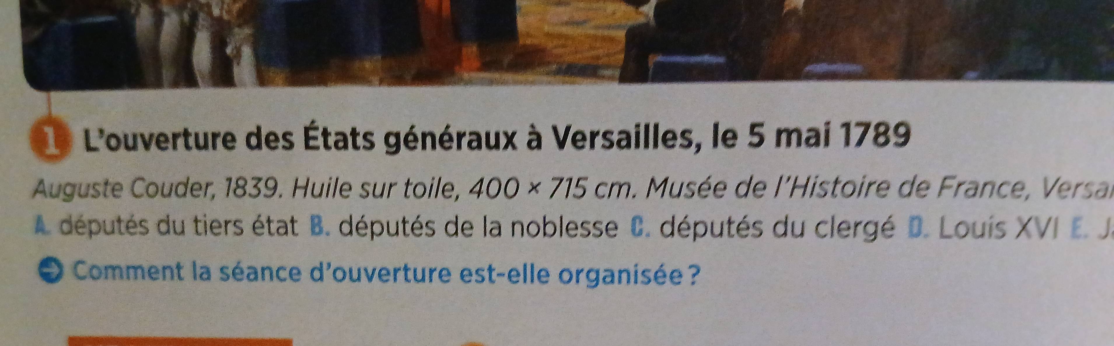 L'ouverture des États généraux à Versailles, le 5 mai 1789
Auguste Couder, 1839. Huile sur toile, 400* 715cm. Musée de l'Histoire de France, Versal
A députés du tiers état B. députés de la noblesse C. députés du clergé D. Louís XVI E. J.
O Comment la séance d'ouverture est-elle organisée ?