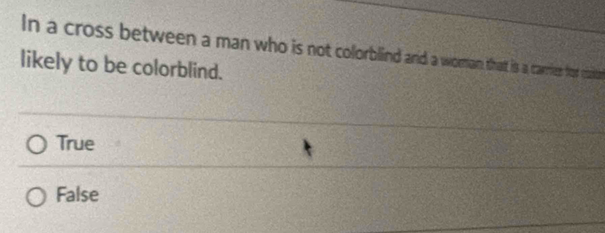 In a cross between a man who is not collorblind and a woeman, thatt is a carries fd
likely to be colorblind.
True
False