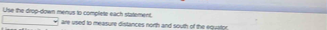 Use the drop-down menus to complete each statement. 
are used to measure distances north and south of the equator.