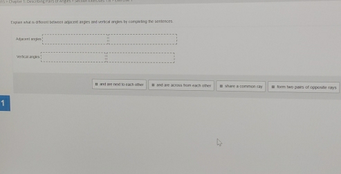 Explain whal in different betivees adjacent angies and vertical angles by completing the sentences
Ad acent angle
Vertical angles
H and are next to each other I and are across from each other E share a common cy B form two pairs of opposite rays
1