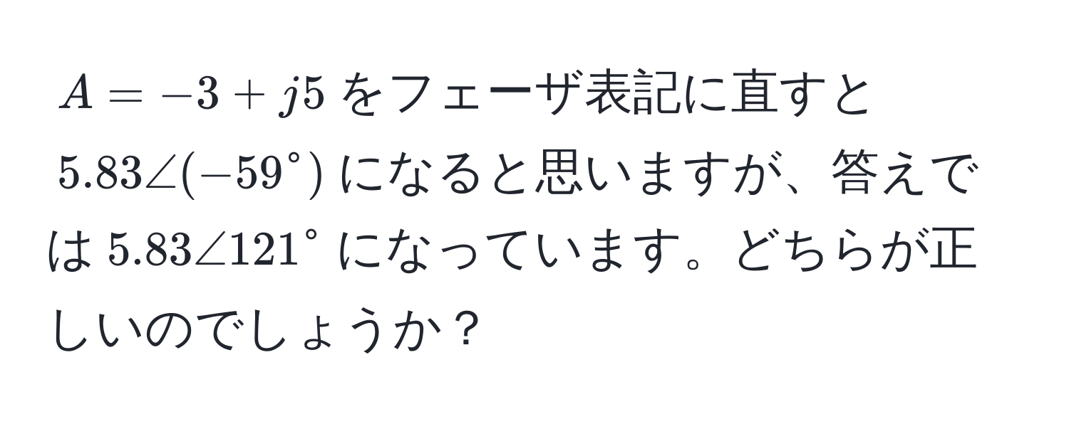 $A = -3 + j5$をフェーザ表記に直すと$5.83 ∠ (-59°)$になると思いますが、答えでは$5.83 ∠ 121°$になっています。どちらが正しいのでしょうか？