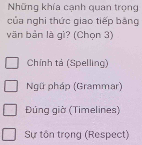 Những khía cạnh quan trọng
của nghi thức giao tiếp bằng
văn bản là gì? (Chọn 3)
Chính tả (Spelling)
Ngữ pháp (Grammar)
Đúng giờ (Timelines)
Sự tôn trọng (Respect)