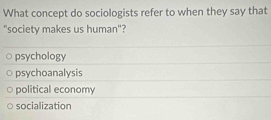 What concept do sociologists refer to when they say that
"society makes us human"?
psychology
psychoanalysis
political economy
socialization