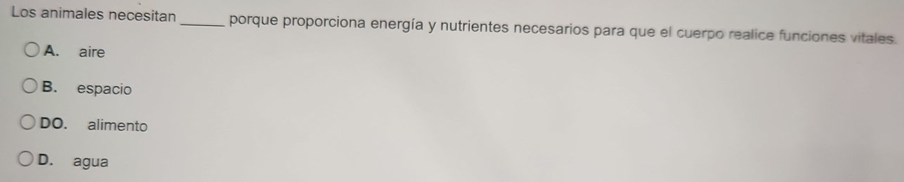 Los animales necesitan_ porque proporciona energía y nutrientes necesarios para que el cuerpo realice funciones vitales.
A. aire
B. espacio
DO. alimento
D. agua