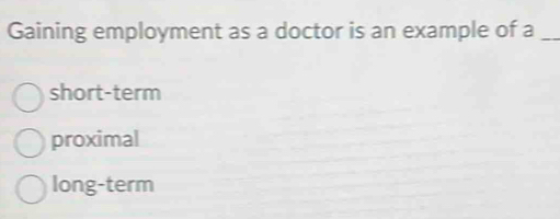 Gaining employment as a doctor is an example of a_
short-term
proximal
long-term