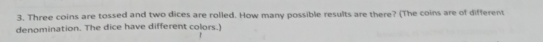 Three coins are tossed and two dices are rolled. How many possible results are there? (The coins are of different 
denomination. The dice have different colors.)